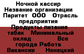 Ночной кассир › Название организации ­ Паритет, ООО › Отрасль предприятия ­ Продукты питания, табак › Минимальный оклад ­ 21 500 - Все города Работа » Вакансии   . Ненецкий АО,Кия д.